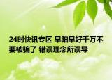 24时快讯专区 早阳早好千万不要被骗了 错误理念所误导