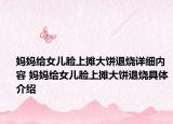 妈妈给女儿脸上摊大饼退烧详细内容 妈妈给女儿脸上摊大饼退烧具体介绍