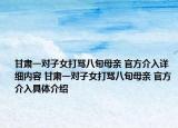 甘肃一对子女打骂八旬母亲 官方介入详细内容 甘肃一对子女打骂八旬母亲 官方介入具体介绍