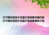 辽宁网友拍到少见雷打雪现象详细内容 辽宁网友拍到少见雷打雪现象具体介绍