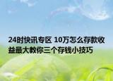 24时快讯专区 10万怎么存款收益最大教你三个存钱小技巧