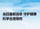 当日最新消息 守护健康  科学合理用药