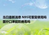 当日最新消息 N95可重复使用吗面纱口罩能防病毒吗