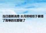 当日最新消息 长月烬明终于要播了我等的花都谢了