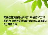 药房连花清瘟进价18卖118被罚30万详细内容 药房连花清瘟进价18卖118被罚30万具体介绍