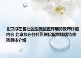 北京拟在各社区医院配置辉瑞特效药详细内容 北京拟在各社区医院配置辉瑞特效药具体介绍