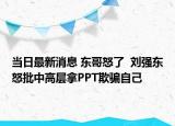 当日最新消息 东哥怒了  刘强东怒批中高层拿PPT欺骗自己