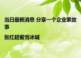 当日最新消息 分享一个企业家故事|张红超蜜雪冰城