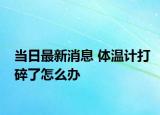 当日最新消息 体温计打碎了怎么办