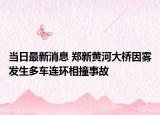 当日最新消息 郑新黄河大桥因雾发生多车连环相撞事故
