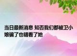 当日最新消息 知否我们都被卫小娘骗了也错看了她