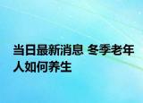 当日最新消息 冬季老年人如何养生
