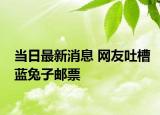 当日最新消息 网友吐槽蓝兔子邮票