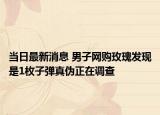 当日最新消息 男子网购玫瑰发现是1枚子弹真伪正在调查