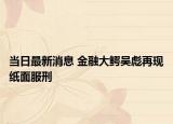当日最新消息 金融大鳄吴彪再现纸面服刑