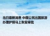 当日最新消息 中国公民出国旅游办理护照马上恢复审批