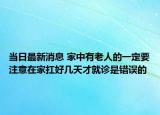 当日最新消息 家中有老人的一定要注意在家扛好几天才就诊是错误的