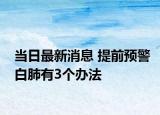 当日最新消息 提前预警白肺有3个办法