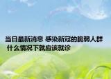 当日最新消息 感染新冠的脆弱人群  什么情况下就应该就诊