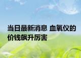 当日最新消息 血氧仪的价钱飙升厉害