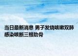 当日最新消息 男子发烧咳嗽双肺感染咳断三根肋骨