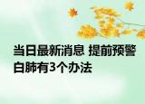 当日最新消息 提前预警白肺有3个办法