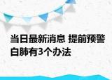 当日最新消息 提前预警白肺有3个办法