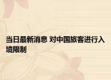 当日最新消息 对中国旅客进行入境限制