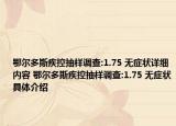 鄂尔多斯疾控抽样调查:1.75 无症状详细内容 鄂尔多斯疾控抽样调查:1.75 无症状具体介绍