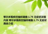 鄂尔多斯疾控抽样调查:1.75 无症状详细内容 鄂尔多斯疾控抽样调查:1.75 无症状具体介绍