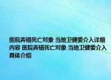 医院弄错死亡对象 当地卫健委介入详细内容 医院弄错死亡对象 当地卫健委介入具体介绍