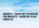 谁将成为下一任驻美大使? 中方回应详细内容 谁将成为下一任驻美大使? 中方回应具体介绍