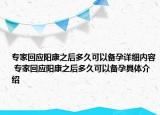 专家回应阳康之后多久可以备孕详细内容 专家回应阳康之后多久可以备孕具体介绍
