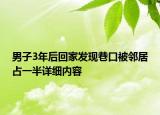 男子3年后回家发现巷口被邻居占一半详细内容