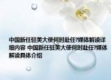 中国新任驻美大使何时赴任?媒体解读详细内容 中国新任驻美大使何时赴任?媒体解读具体介绍