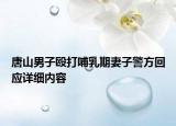 唐山男子殴打哺乳期妻子警方回应详细内容
