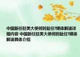 中国新任驻美大使何时赴任?媒体解读详细内容 中国新任驻美大使何时赴任?媒体解读具体介绍