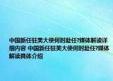 中国新任驻美大使何时赴任?媒体解读详细内容 中国新任驻美大使何时赴任?媒体解读具体介绍