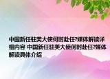 中国新任驻美大使何时赴任?媒体解读详细内容 中国新任驻美大使何时赴任?媒体解读具体介绍