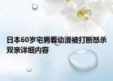 日本60岁宅男看动漫被打断怒杀双亲详细内容