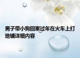 男子带小狗回家过年在火车上打地铺详细内容