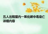 五人出租屋内一氧化碳中毒身亡详细内容