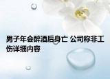男子年会醉酒后身亡 公司称非工伤详细内容
