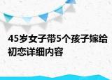 45岁女子带5个孩子嫁给初恋详细内容