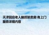 天津回应老人躺担架卖房:有上门服务详细内容