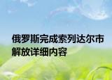 俄罗斯完成索列达尔市解放详细内容