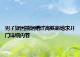男子疑因抽烟错过高铁跪地求开门详细内容