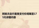 阿兹夫定片医保支付价将降至175元详细内容