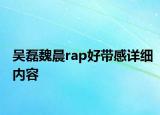 吴磊魏晨rap好带感详细内容