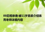 00后相亲者:被11岁弟弟介绍体育老师详细内容